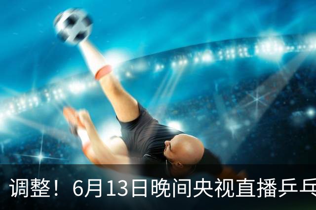 调整！6月13日晚间央视直播乒乓球有变，陈熠冲决赛，首金诞生！